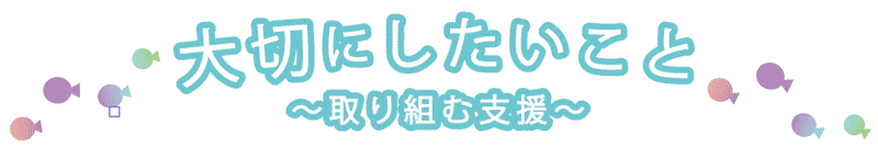 大切にしたいこと～取り組む支援～